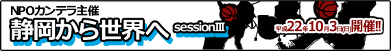 「静岡から世界へsessionⅢ」平成22年10月3日（日）開催！！