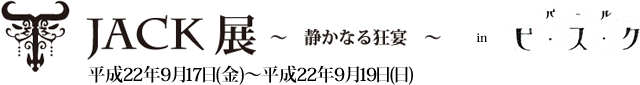 Tjack展～静かなる狂宴～　in バールビスク　平成22年9月17日（金）～19日（日）